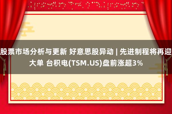 股票市场分析与更新 好意思股异动 | 先进制程将再迎大单 台积电(TSM.US)盘前涨超3%