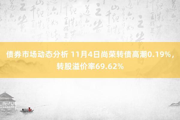 债券市场动态分析 11月4日尚荣转债高潮0.19%，转股溢价率69.62%