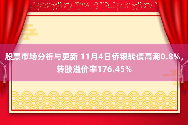 股票市场分析与更新 11月4日侨银转债高潮0.8%，转股溢价率176.45%