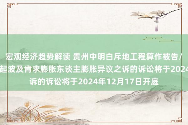 宏观经济趋势解读 贵州中明白斥地工程算作被告/被上诉东谈主的1起波及肯求膨胀东谈主膨胀异议之诉的诉讼将于2024年12月17日开庭