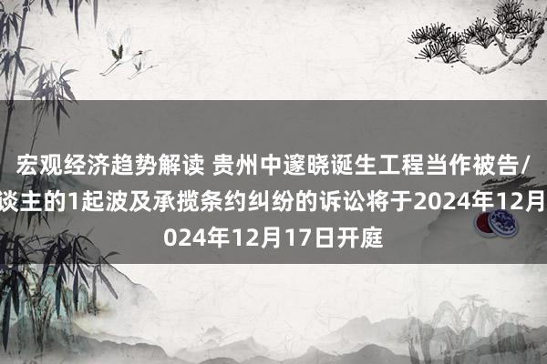 宏观经济趋势解读 贵州中邃晓诞生工程当作被告/被上诉东谈主的1起波及承揽条约纠纷的诉讼将于2024年12月17日开庭