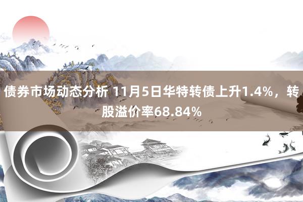 债券市场动态分析 11月5日华特转债上升1.4%，转股溢价率68.84%