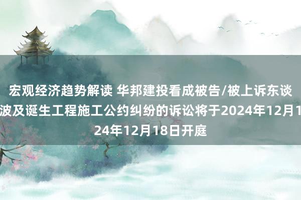 宏观经济趋势解读 华邦建投看成被告/被上诉东谈主的1起波及诞生工程施工公约纠纷的诉讼将于2024年12月18日开庭