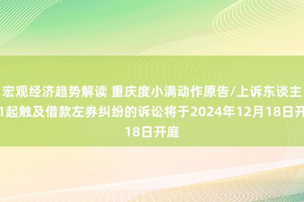 宏观经济趋势解读 重庆度小满动作原告/上诉东谈主的1起触及借款左券纠纷的诉讼将于2024年12月18日开庭