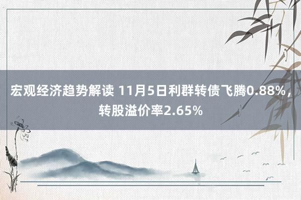 宏观经济趋势解读 11月5日利群转债飞腾0.88%，转股溢价率2.65%