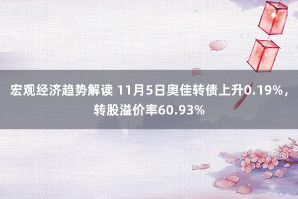 宏观经济趋势解读 11月5日奥佳转债上升0.19%，转股溢价率60.93%