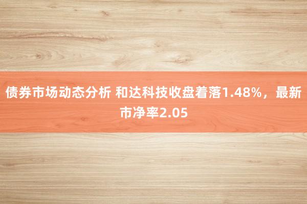 债券市场动态分析 和达科技收盘着落1.48%，最新市净率2.05