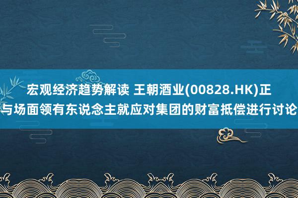 宏观经济趋势解读 王朝酒业(00828.HK)正与场面领有东说念主就应对集团的财富抵偿进行讨论