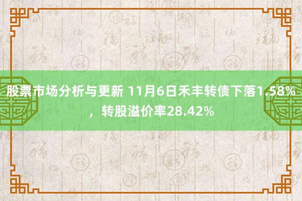 股票市场分析与更新 11月6日禾丰转债下落1.58%，转股溢价率28.42%