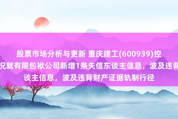 股票市场分析与更新 重庆建工(600939)控股的重庆建工第概况就有限包袱公司新增1条失信东谈主信息，波及违背财产证据轨制行径