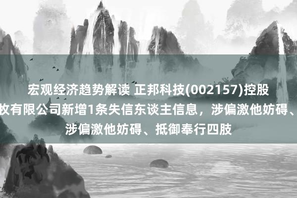 宏观经济趋势解读 正邦科技(002157)控股的大竹正邦农牧有限公司新增1条失信东谈主信息，涉偏激他妨碍、抵御奉行四肢