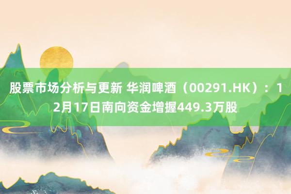 股票市场分析与更新 华润啤酒（00291.HK）：12月17日南向资金增握449.3万股