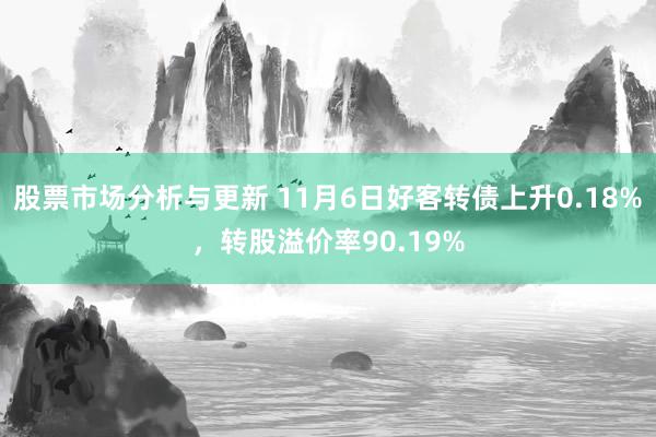 股票市场分析与更新 11月6日好客转债上升0.18%，转股溢价率90.19%