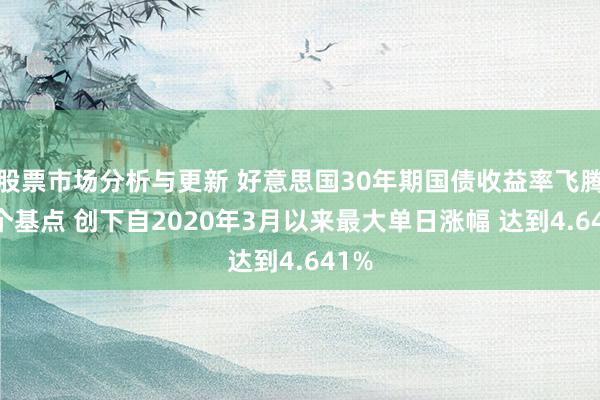 股票市场分析与更新 好意思国30年期国债收益率飞腾19个基点 创下自2020年3月以来最大单日涨幅 达到4.641%