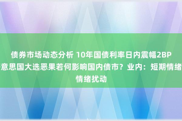 债券市场动态分析 10年国债利率日内震幅2BP，好意思国大选恶果若何影响国内债市？业内：短期情绪扰动