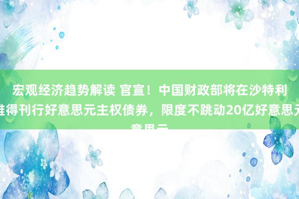 宏观经济趋势解读 官宣！中国财政部将在沙特利雅得刊行好意思元主权债券，限度不跳动20亿好意思元