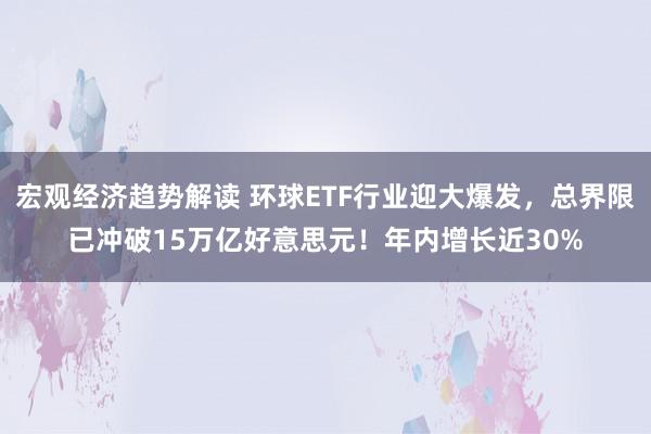 宏观经济趋势解读 环球ETF行业迎大爆发，总界限已冲破15万亿好意思元！年内增长近30%