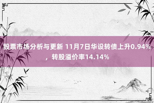 股票市场分析与更新 11月7日华设转债上升0.94%，转股溢价率14.14%