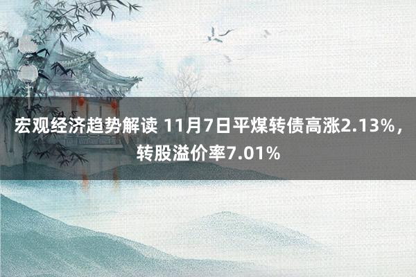 宏观经济趋势解读 11月7日平煤转债高涨2.13%，转股溢价率7.01%