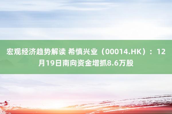 宏观经济趋势解读 希慎兴业（00014.HK）：12月19日南向资金增抓8.6万股