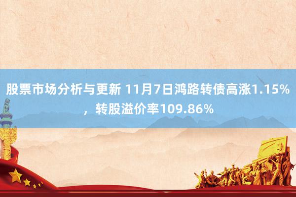 股票市场分析与更新 11月7日鸿路转债高涨1.15%，转股溢价率109.86%