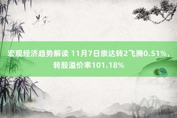 宏观经济趋势解读 11月7日崇达转2飞腾0.51%，转股溢价率101.18%