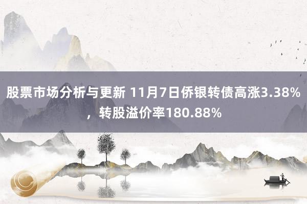 股票市场分析与更新 11月7日侨银转债高涨3.38%，转股溢价率180.88%