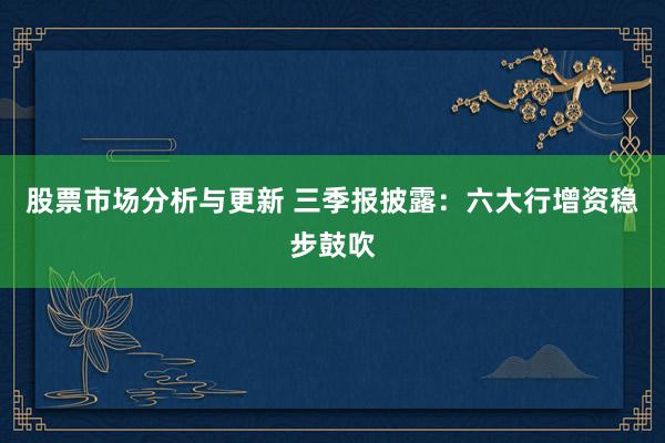 股票市场分析与更新 三季报披露：六大行增资稳步鼓吹