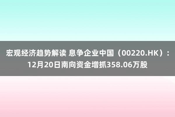 宏观经济趋势解读 息争企业中国（00220.HK）：12月20日南向资金增抓358.06万股