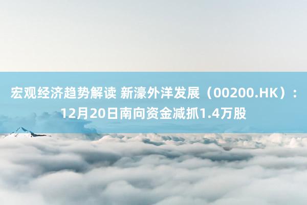 宏观经济趋势解读 新濠外洋发展（00200.HK）：12月20日南向资金减抓1.4万股