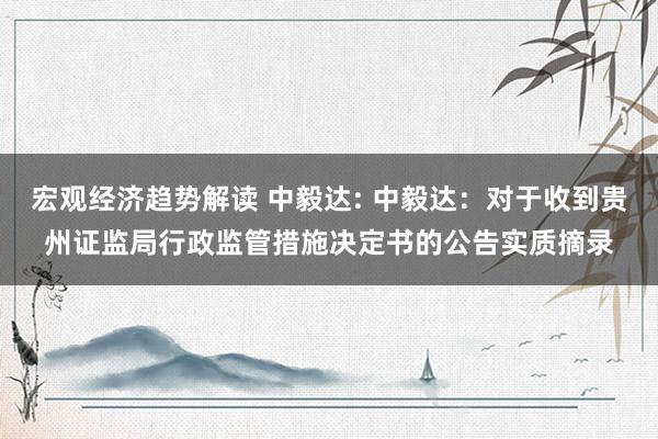 宏观经济趋势解读 中毅达: 中毅达：对于收到贵州证监局行政监管措施决定书的公告实质摘录