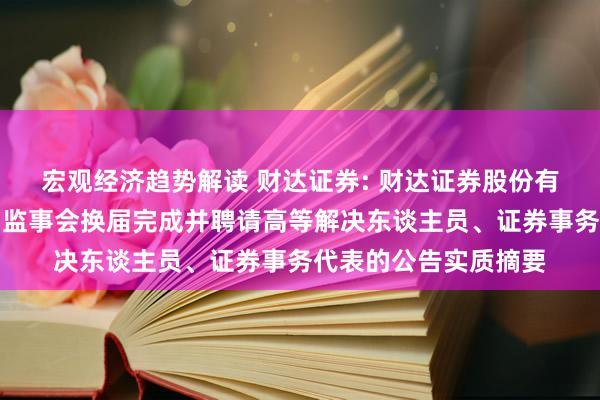 宏观经济趋势解读 财达证券: 财达证券股份有限公司对于董事会、监事会换届完成并聘请高等解决东谈主员、证券事务代表的公告实质摘要