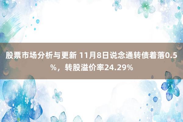 股票市场分析与更新 11月8日说念通转债着落0.5%，转股溢价率24.29%