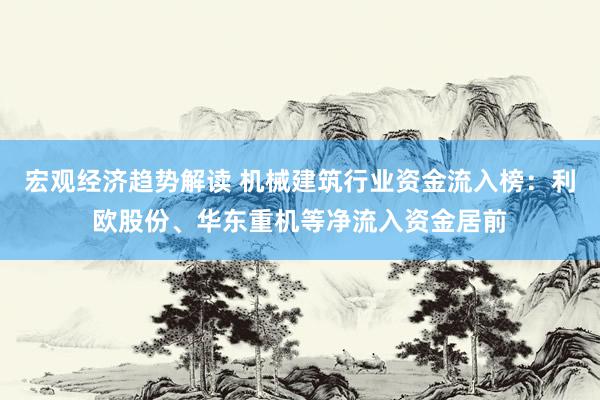 宏观经济趋势解读 机械建筑行业资金流入榜：利欧股份、华东重机等净流入资金居前