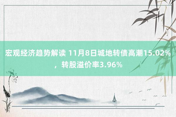 宏观经济趋势解读 11月8日城地转债高潮15.02%，转股溢价率3.96%