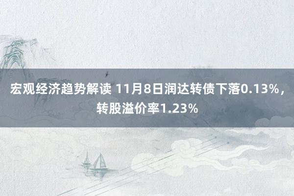 宏观经济趋势解读 11月8日润达转债下落0.13%，转股溢价率1.23%