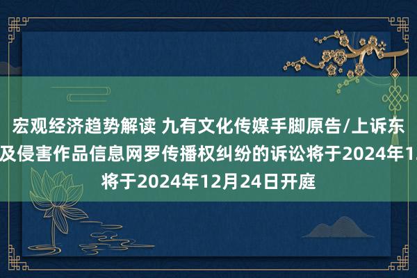 宏观经济趋势解读 九有文化传媒手脚原告/上诉东谈主的1起触及侵害作品信息网罗传播权纠纷的诉讼将于2024年12月24日开庭