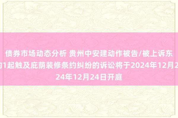 债券市场动态分析 贵州中安建动作被告/被上诉东说念主的1起触及庇荫装修条约纠纷的诉讼将于2024年12月24日开庭