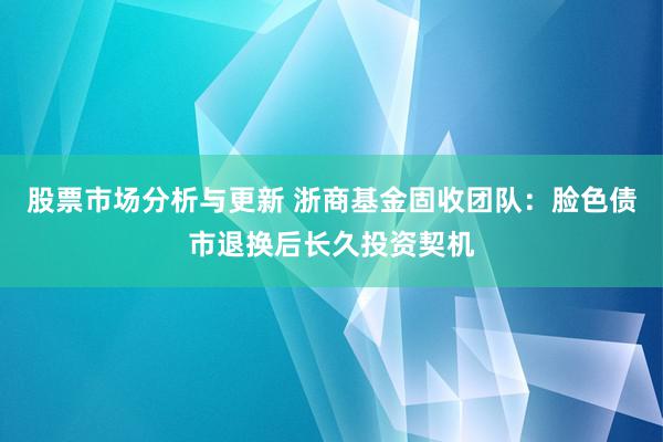 股票市场分析与更新 浙商基金固收团队：脸色债市退换后长久投资契机