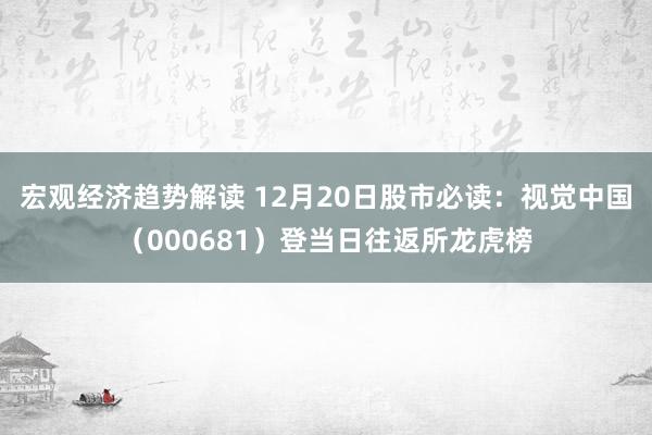 宏观经济趋势解读 12月20日股市必读：视觉中国（000681）登当日往返所龙虎榜