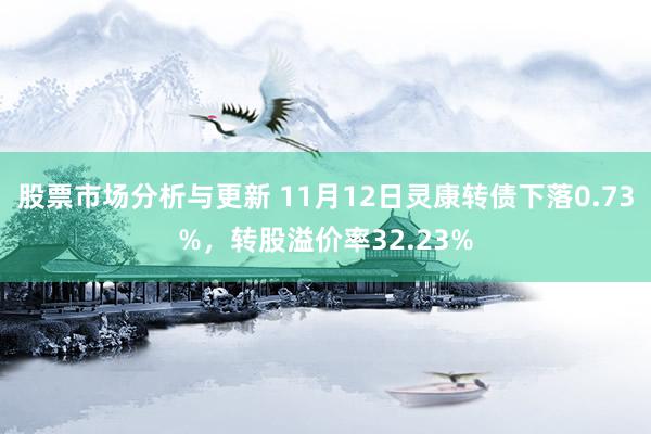 股票市场分析与更新 11月12日灵康转债下落0.73%，转股溢价率32.23%