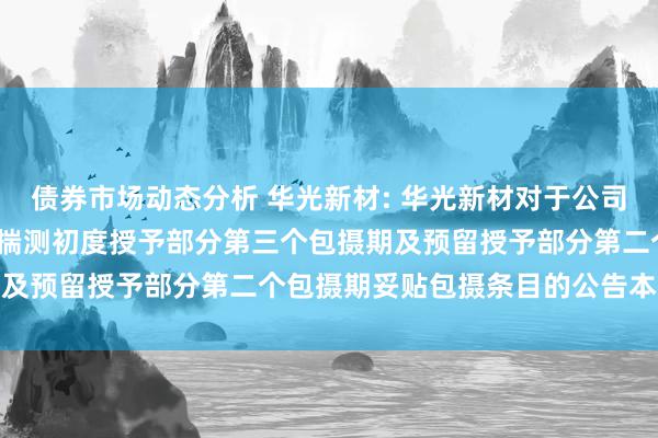 债券市场动态分析 华光新材: 华光新材对于公司2021年截止性股票激勉揣测初度授予部分第三个包摄期及预留授予部分第二个包摄期妥贴包摄条目的公告本色选录