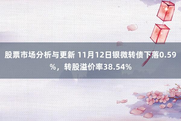 股票市场分析与更新 11月12日银微转债下落0.59%，转股溢价率38.54%