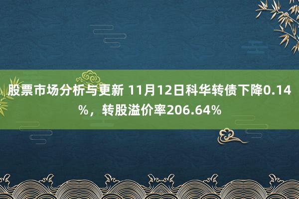 股票市场分析与更新 11月12日科华转债下降0.14%，转股溢价率206.64%