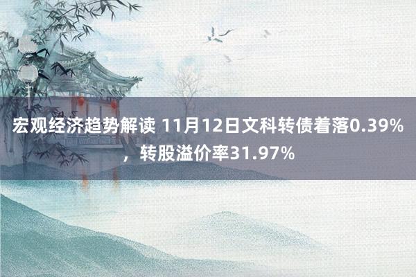 宏观经济趋势解读 11月12日文科转债着落0.39%，转股溢价率31.97%