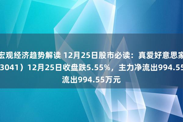 宏观经济趋势解读 12月25日股市必读：真爱好意思家（003041）12月25日收盘跌5.55%，主力净流出994.55万元