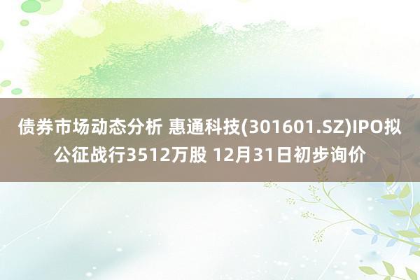 债券市场动态分析 惠通科技(301601.SZ)IPO拟公征战行3512万股 12月31日初步询价