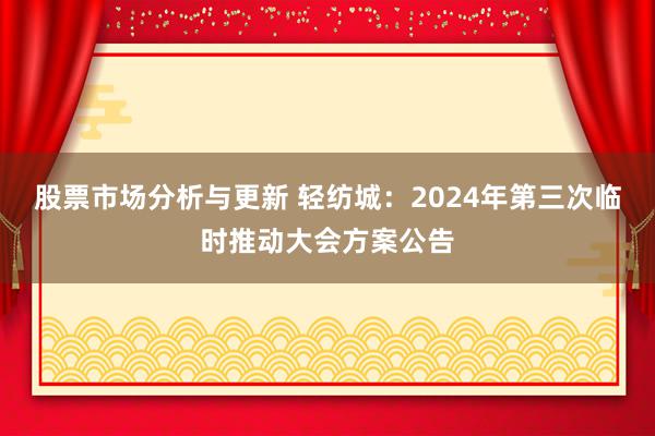 股票市场分析与更新 轻纺城：2024年第三次临时推动大会方案公告