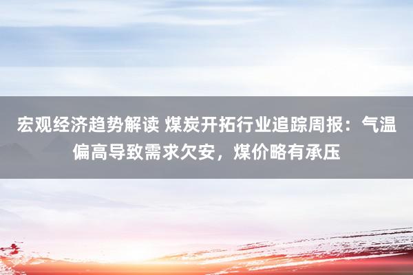 宏观经济趋势解读 煤炭开拓行业追踪周报：气温偏高导致需求欠安，煤价略有承压