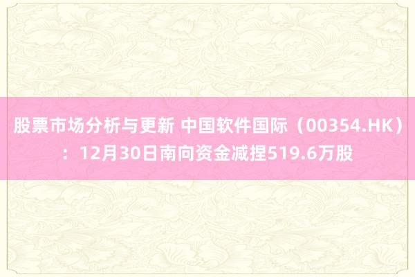 股票市场分析与更新 中国软件国际（00354.HK）：12月30日南向资金减捏519.6万股